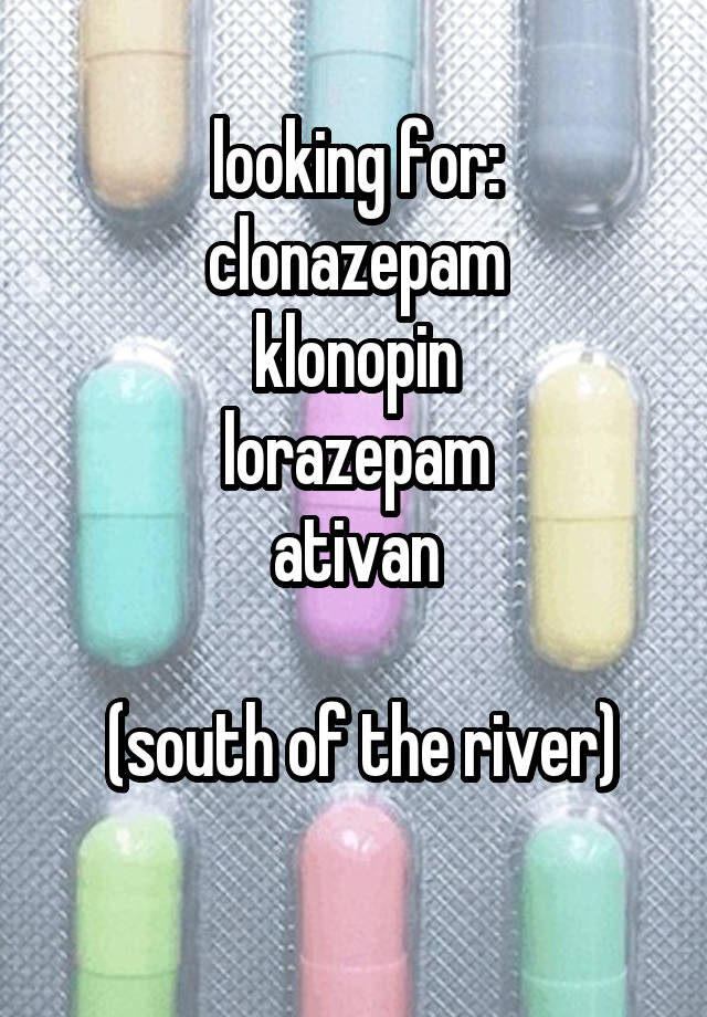 looking for:
clonazepam
klonopin
lorazepam
ativan
 
 (south of the river)
