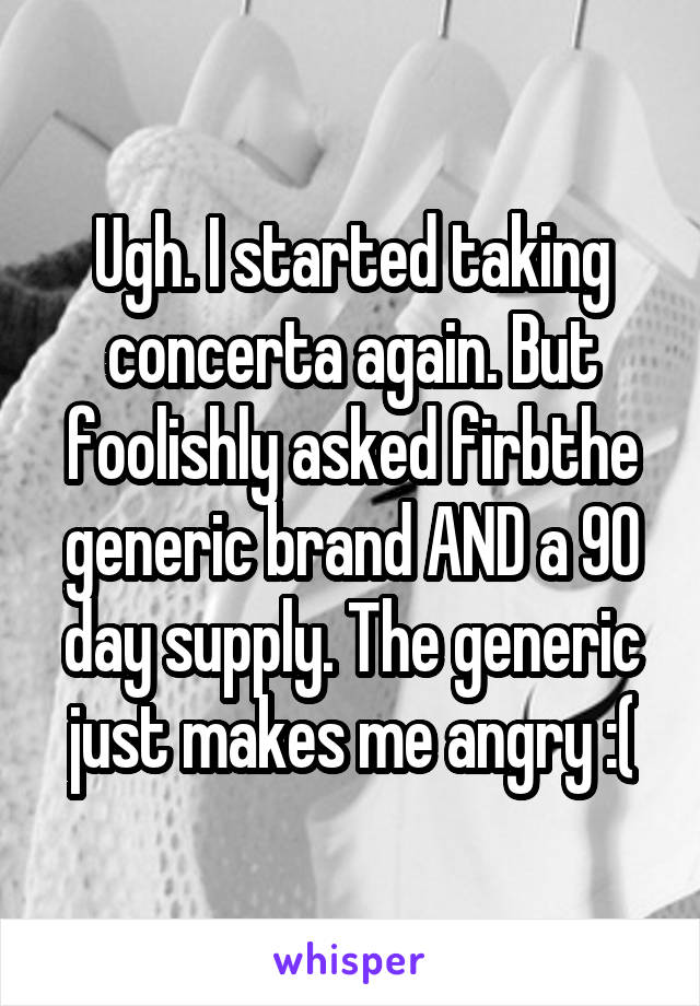 Ugh. I started taking concerta again. But foolishly asked firbthe generic brand AND a 90 day supply. The generic just makes me angry :(