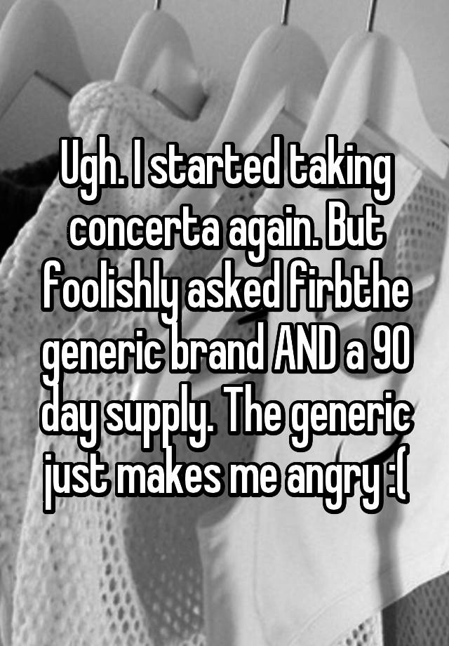 Ugh. I started taking concerta again. But foolishly asked firbthe generic brand AND a 90 day supply. The generic just makes me angry :(