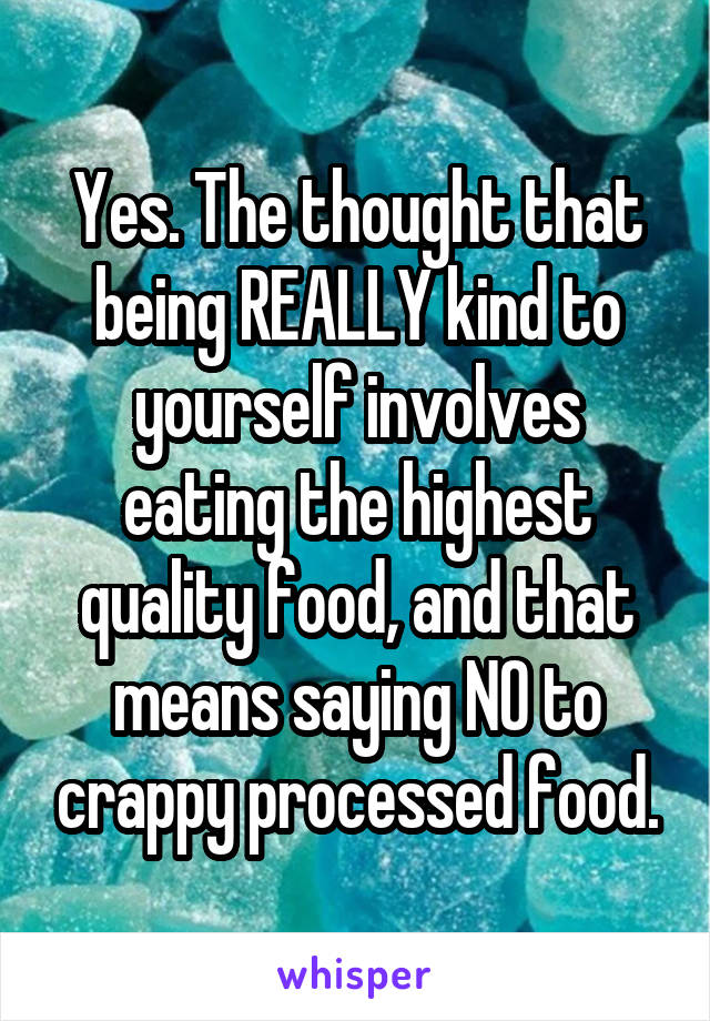 Yes. The thought that being REALLY kind to yourself involves eating the highest quality food, and that means saying NO to crappy processed food.