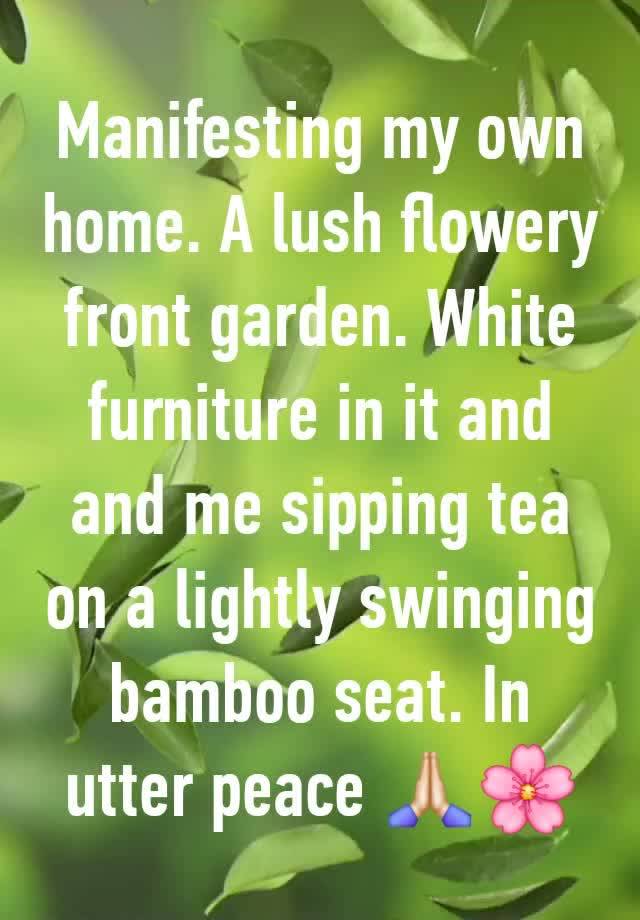 Manifesting my own home. A lush flowery front garden. White furniture in it and and me sipping tea on a lightly swinging bamboo seat. In utter peace 🙏🏻🌸