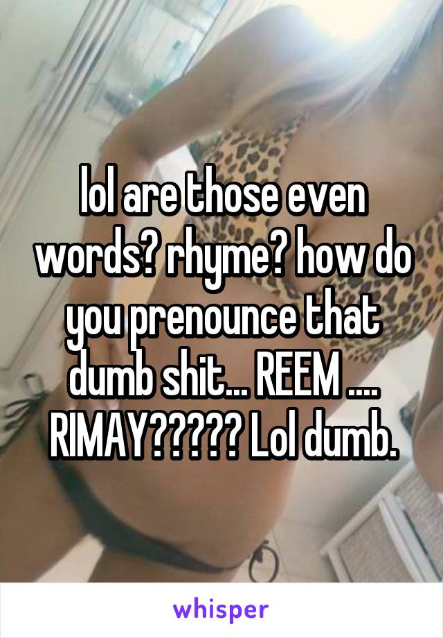 lol are those even words? rhyme? how do you prenounce that dumb shit... REEM .... RIMAY????? Lol dumb.