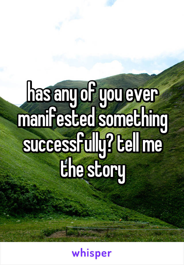 has any of you ever manifested something successfully? tell me the story