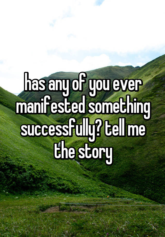 has any of you ever manifested something successfully? tell me the story