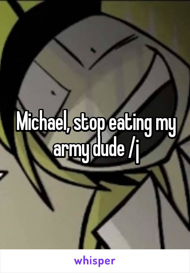 Michael, stop eating my army dude /j