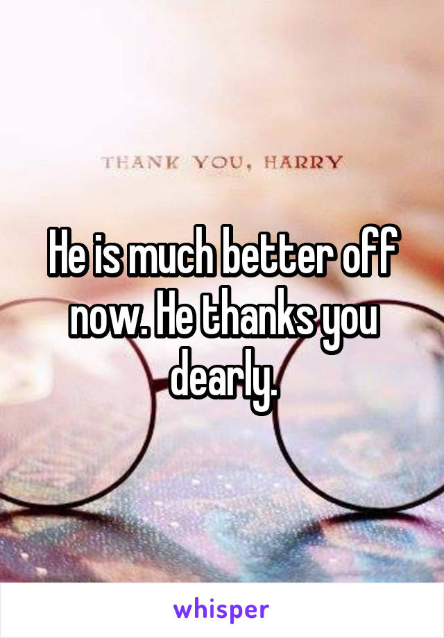 He is much better off now. He thanks you dearly.