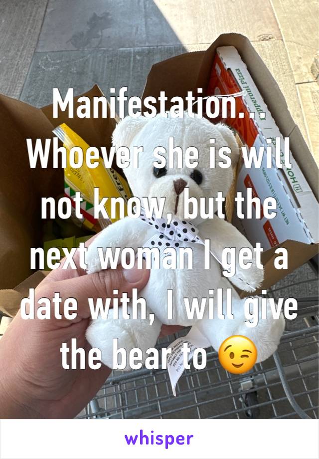 Manifestation…
Whoever she is will not know, but the next woman I get a date with, I will give the bear to 😉