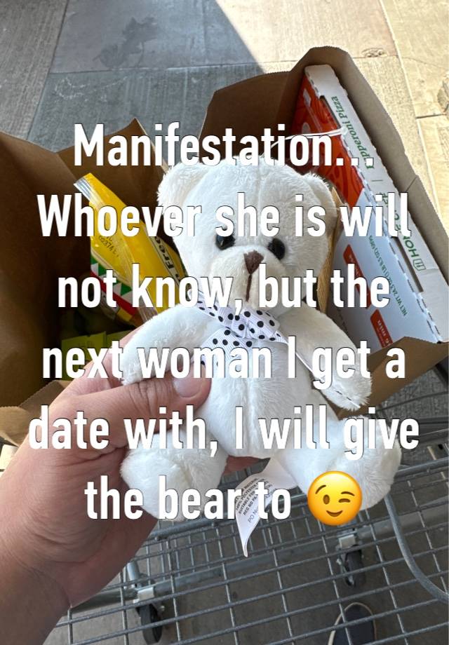 Manifestation…
Whoever she is will not know, but the next woman I get a date with, I will give the bear to 😉