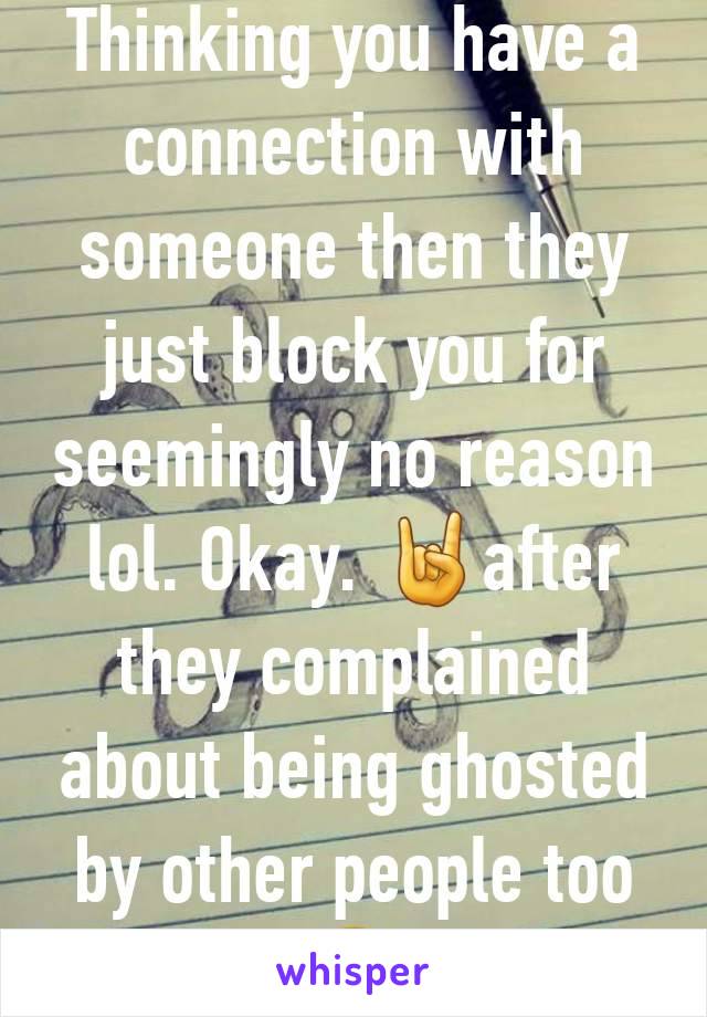 Thinking you have a connection with someone then they just block you for seemingly no reason lol. Okay. 🤘after they complained about being ghosted by other people too 🤣