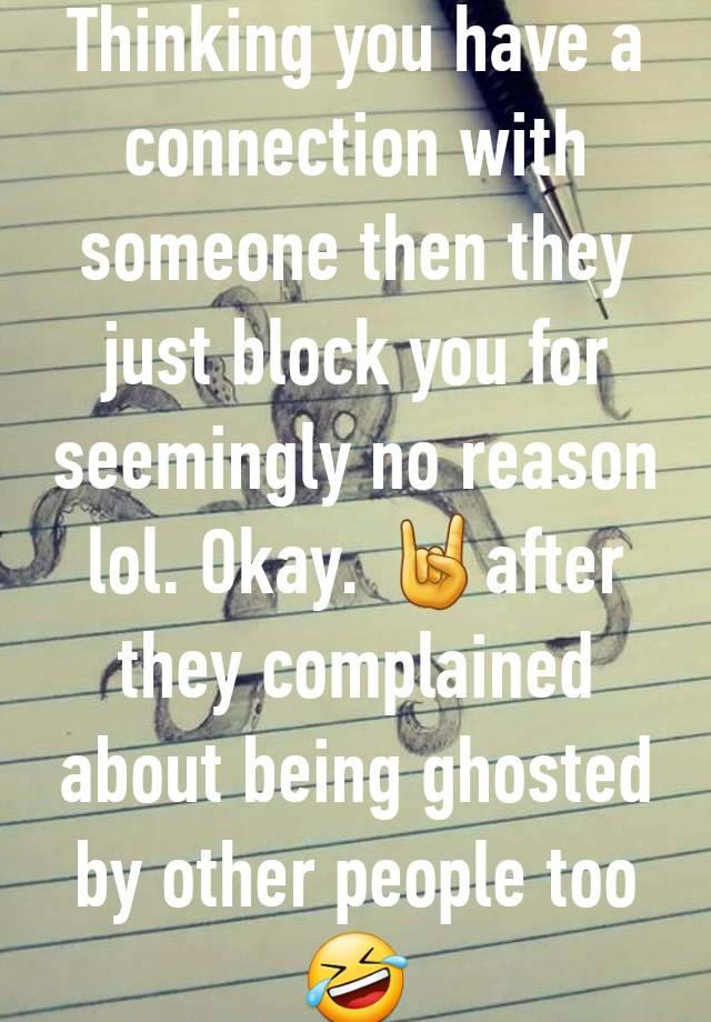 Thinking you have a connection with someone then they just block you for seemingly no reason lol. Okay. 🤘after they complained about being ghosted by other people too 🤣