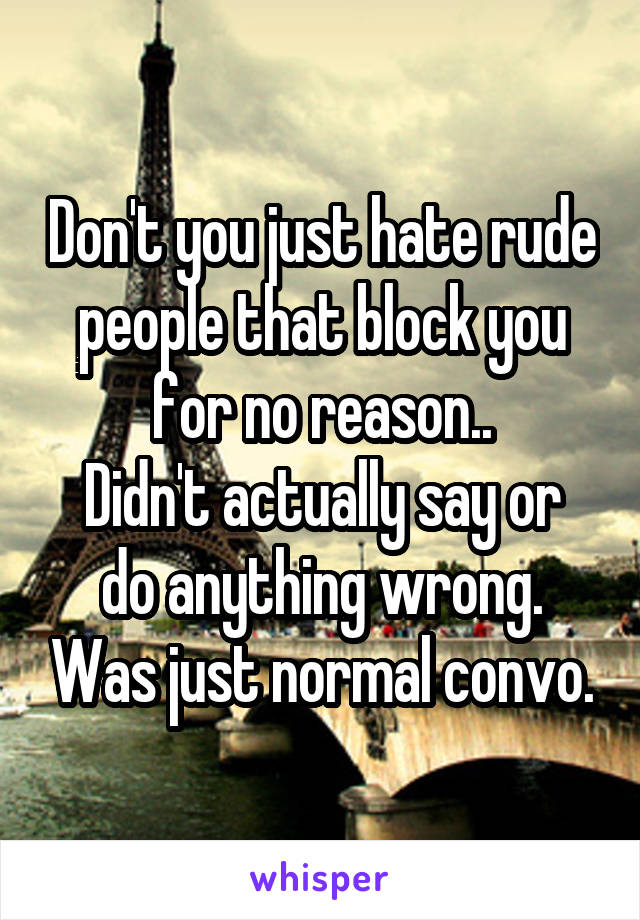 Don't you just hate rude people that block you for no reason..
Didn't actually say or do anything wrong. Was just normal convo.