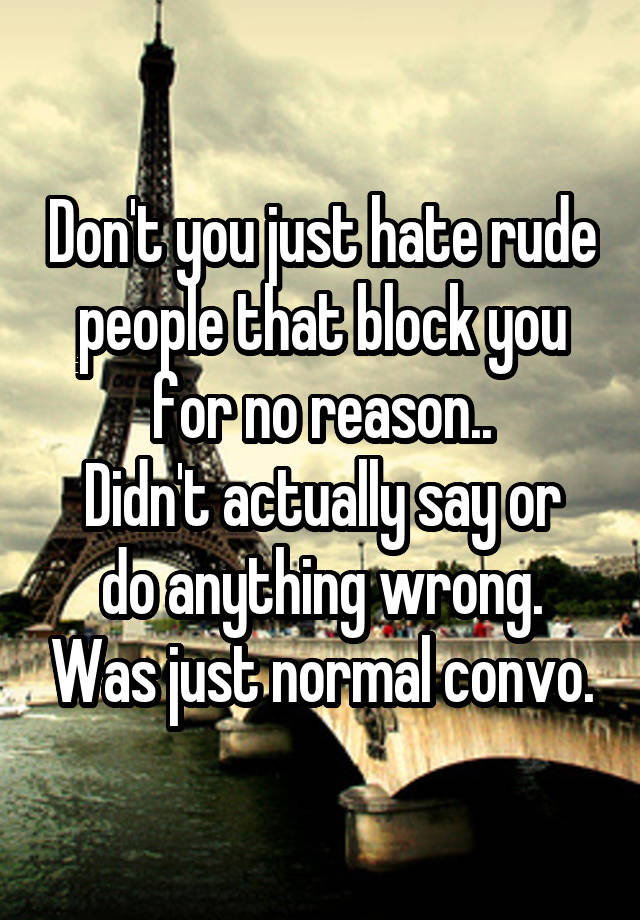 Don't you just hate rude people that block you for no reason..
Didn't actually say or do anything wrong. Was just normal convo.