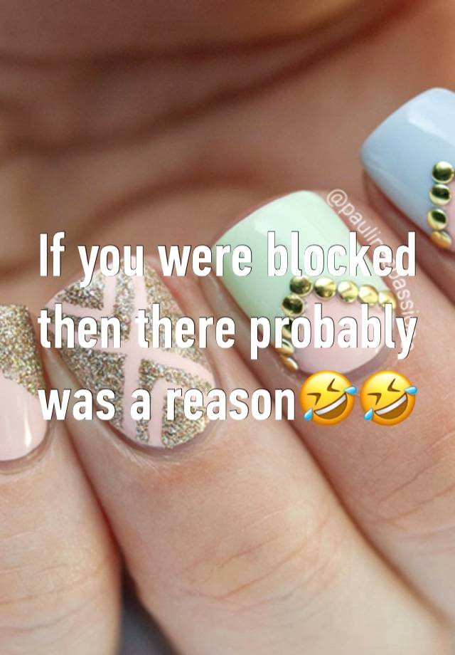 If you were blocked then there probably was a reason🤣🤣