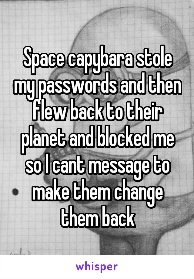 Space capybara stole my passwords and then flew back to their planet and blocked me so I cant message to make them change them back