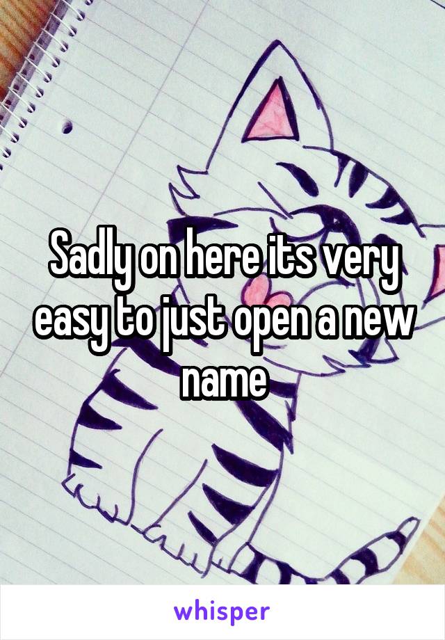 Sadly on here its very easy to just open a new name