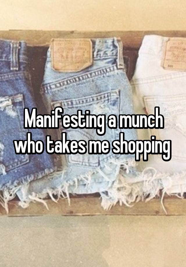 Manifesting a munch who takes me shopping 