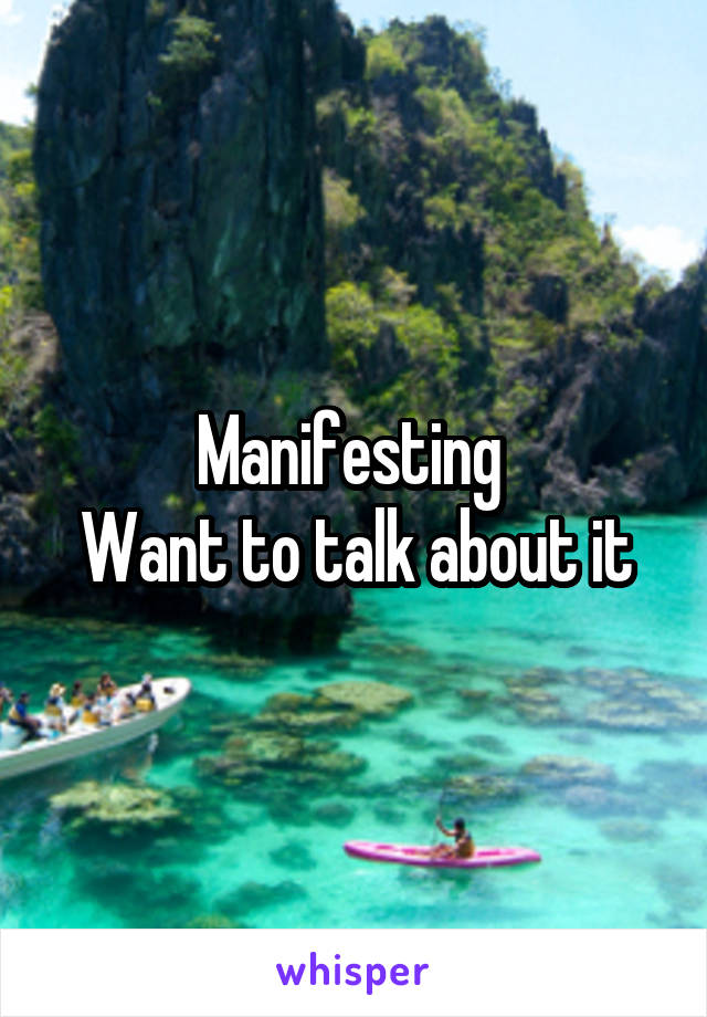 Manifesting 
Want to talk about it