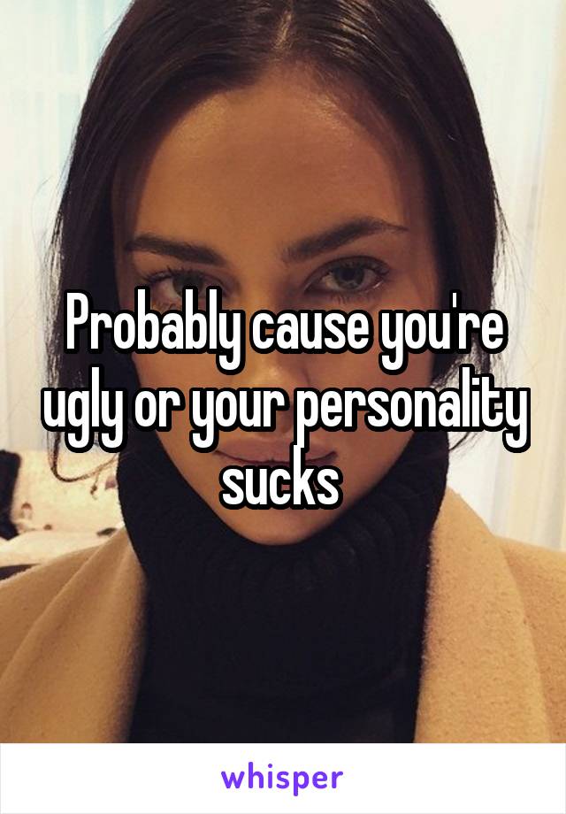 Probably cause you're ugly or your personality sucks 