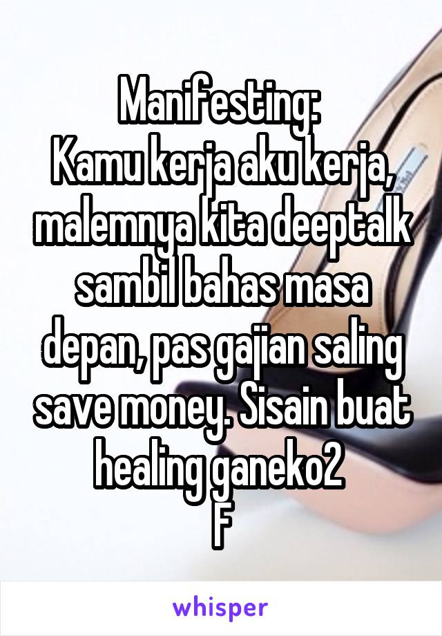 Manifesting: 
Kamu kerja aku kerja, malemnya kita deeptalk sambil bahas masa depan, pas gajian saling save money. Sisain buat healing ganeko2 
F