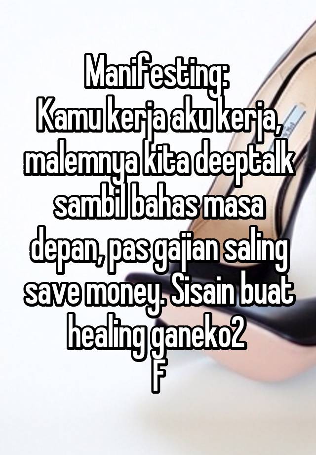 Manifesting: 
Kamu kerja aku kerja, malemnya kita deeptalk sambil bahas masa depan, pas gajian saling save money. Sisain buat healing ganeko2 
F