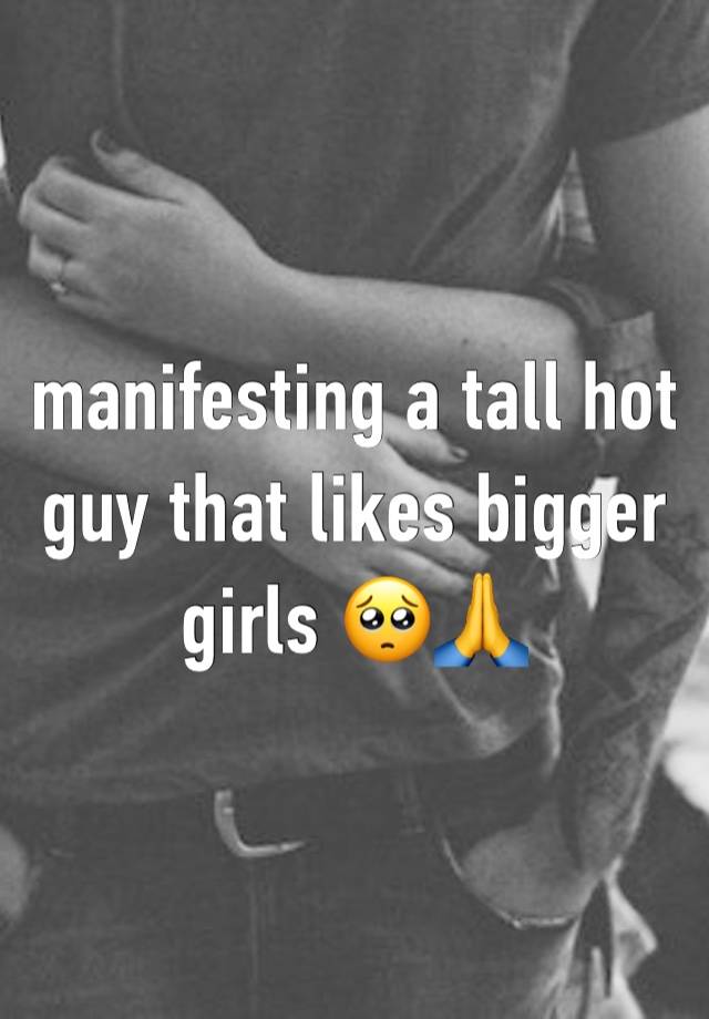 manifesting a tall hot guy that likes bigger girls 🥺🙏