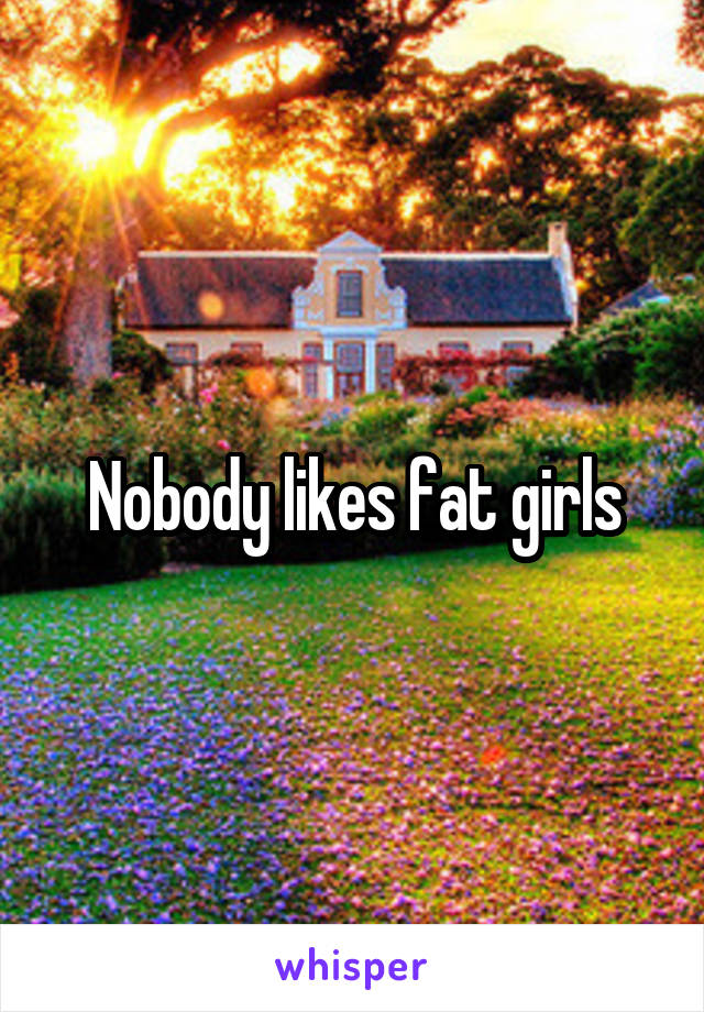 Nobody likes fat girls