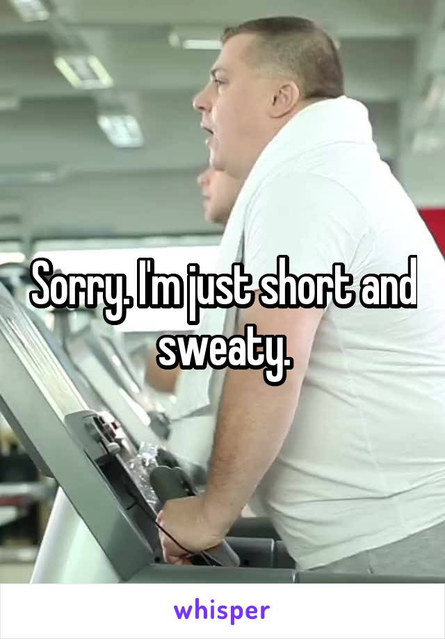 Sorry. I'm just short and sweaty.