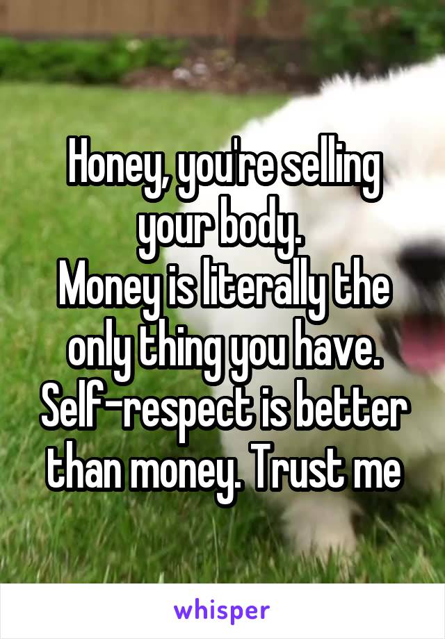 Honey, you're selling your body. 
Money is literally the only thing you have. Self-respect is better than money. Trust me