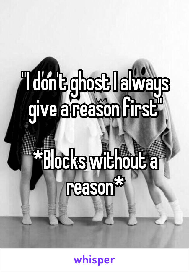 "I don't ghost I always give a reason first"

*Blocks without a reason*