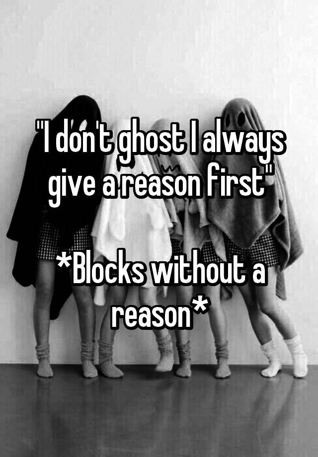 "I don't ghost I always give a reason first"

*Blocks without a reason*