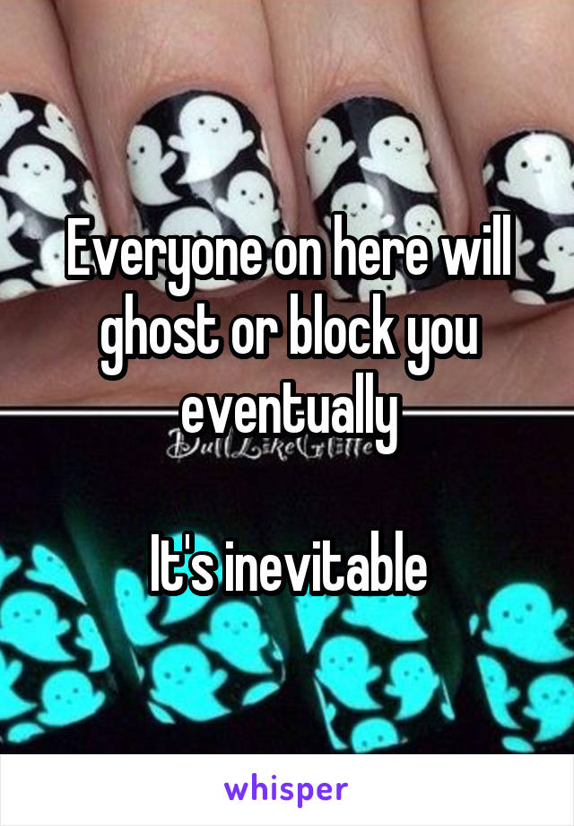 Everyone on here will ghost or block you eventually

It's inevitable