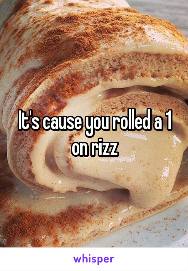 It's cause you rolled a 1 on rizz