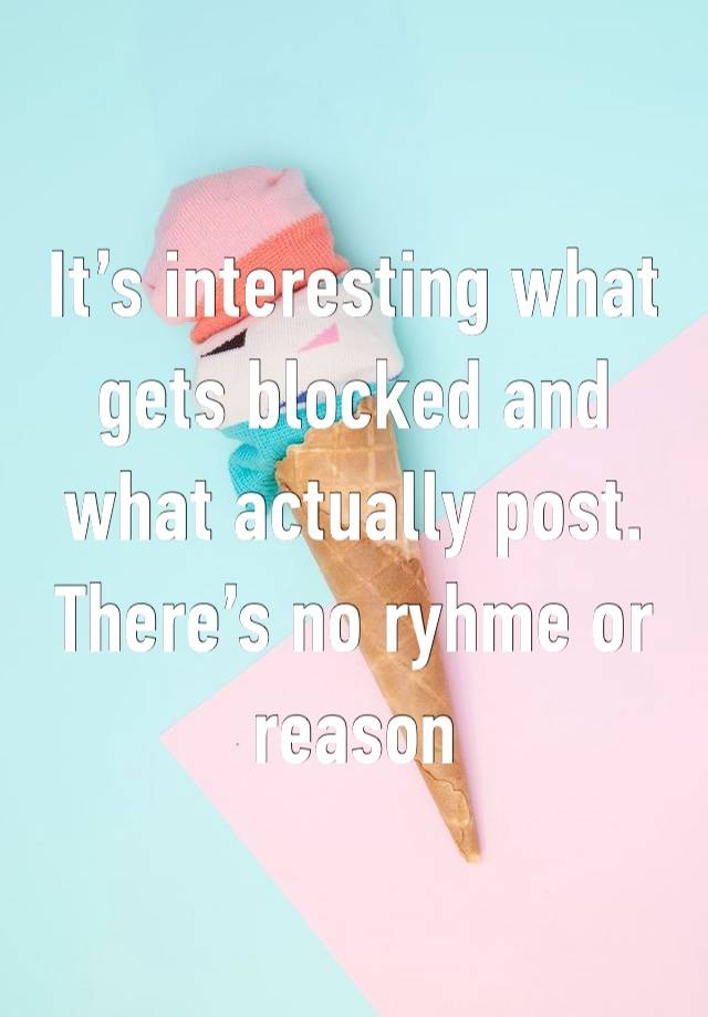 It’s interesting what gets blocked and what actually post. There’s no ryhme or reason