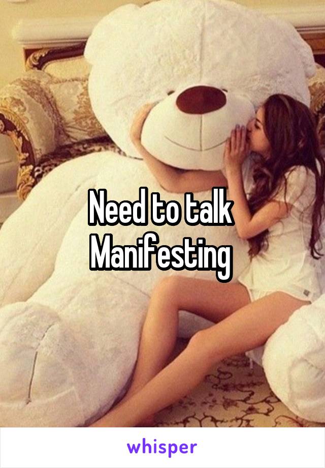 Need to talk 
Manifesting 