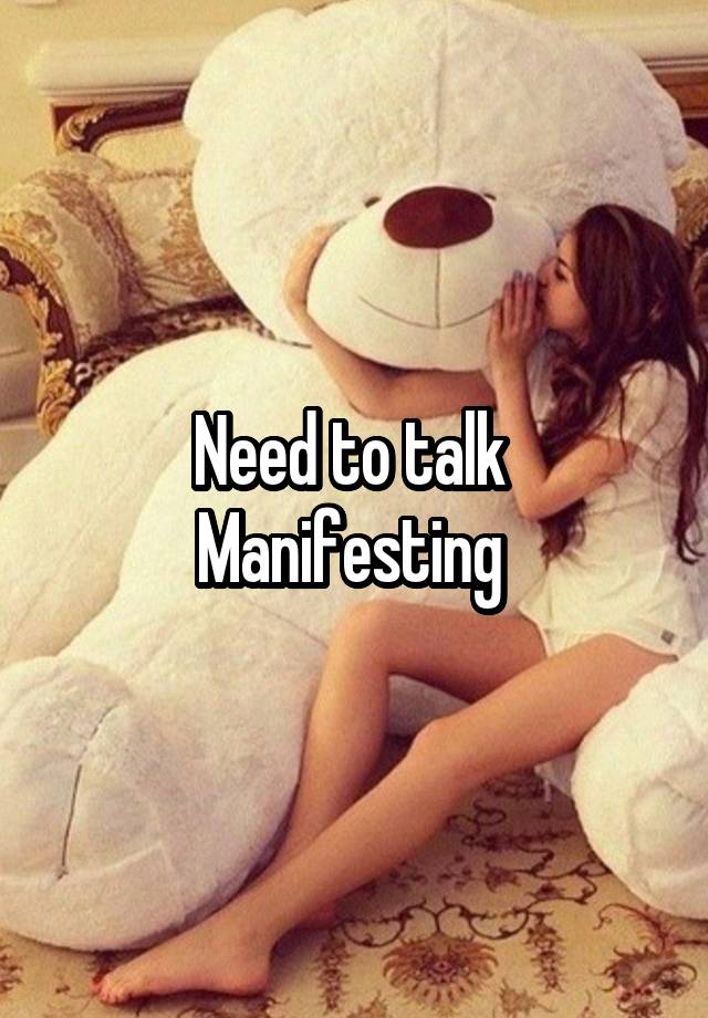 Need to talk 
Manifesting 