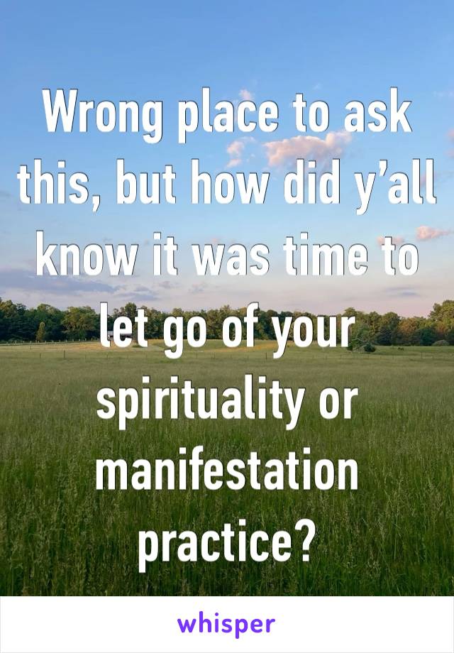 Wrong place to ask this, but how did y’all know it was time to let go of your spirituality or manifestation practice? 