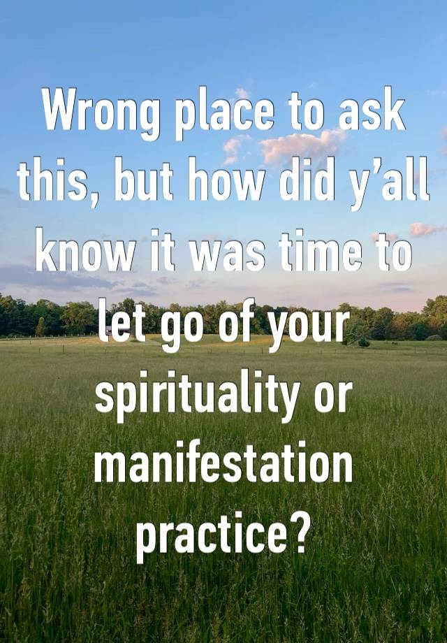 Wrong place to ask this, but how did y’all know it was time to let go of your spirituality or manifestation practice? 