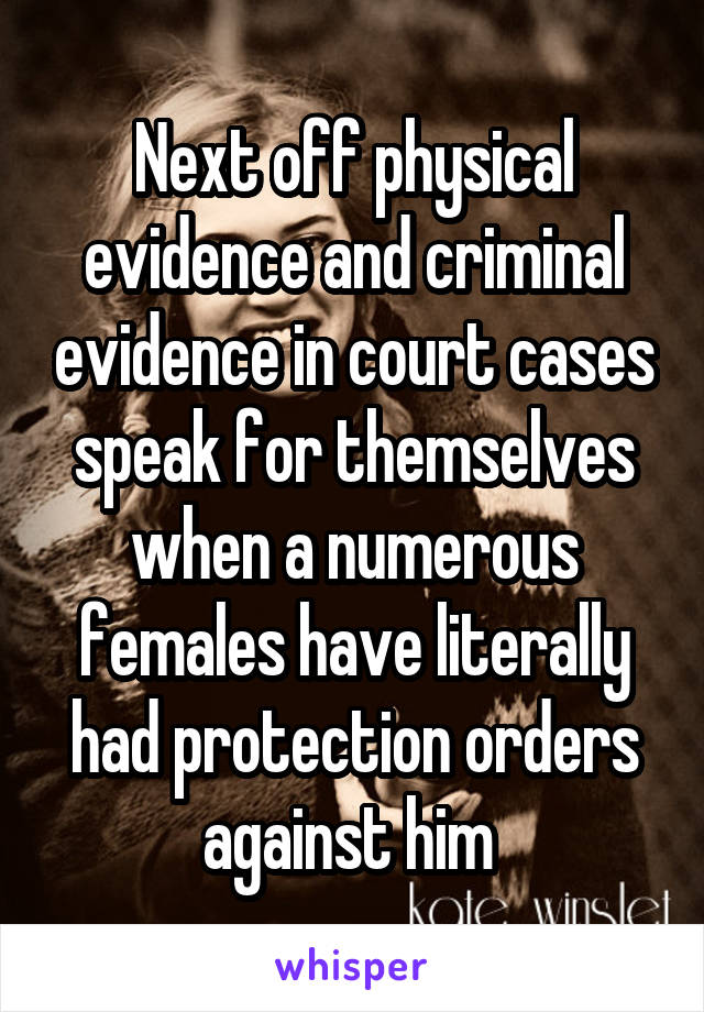 Next off physical evidence and criminal evidence in court cases speak for themselves when a numerous females have literally had protection orders against him 