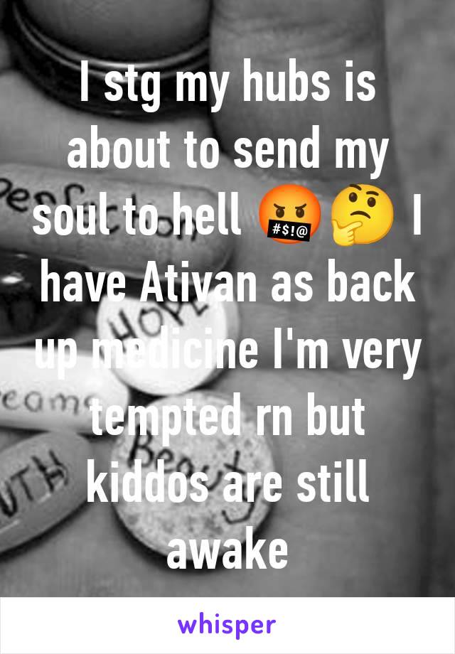 I stg my hubs is about to send my soul to hell 🤬🤔 I have Ativan as back up medicine I'm very tempted rn but kiddos are still awake