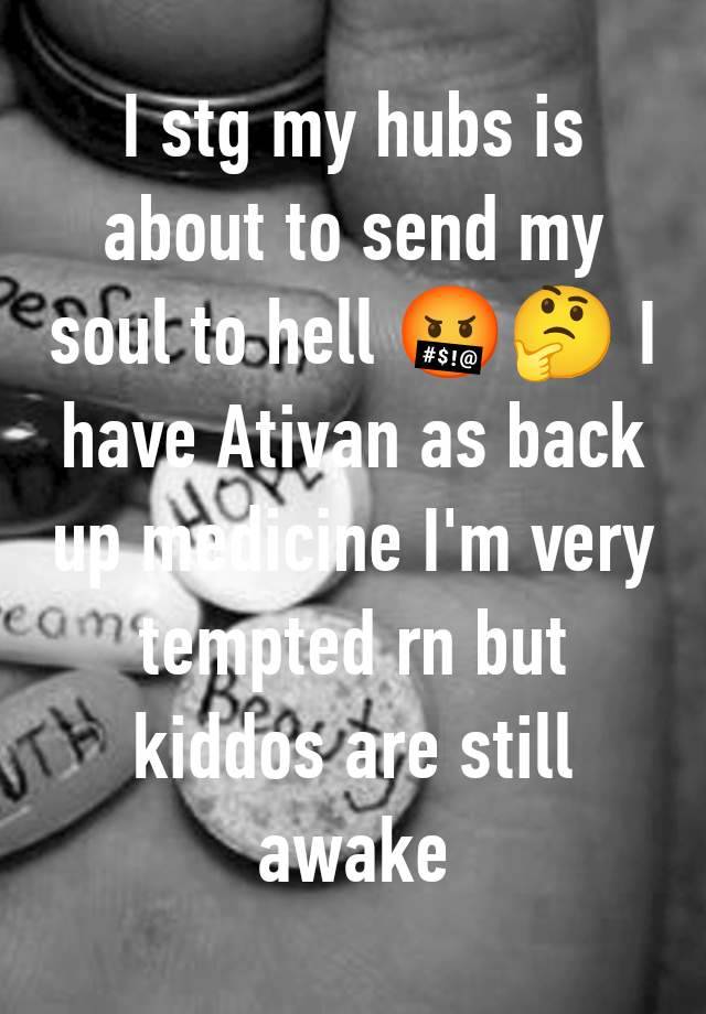 I stg my hubs is about to send my soul to hell 🤬🤔 I have Ativan as back up medicine I'm very tempted rn but kiddos are still awake