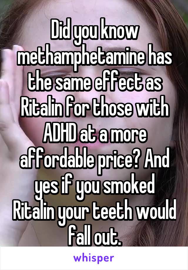 Did you know methamphetamine has the same effect as Ritalin for those with ADHD at a more affordable price? And yes if you smoked Ritalin your teeth would fall out.