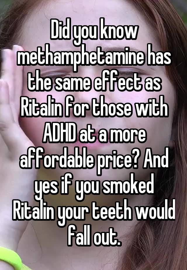 Did you know methamphetamine has the same effect as Ritalin for those with ADHD at a more affordable price? And yes if you smoked Ritalin your teeth would fall out.