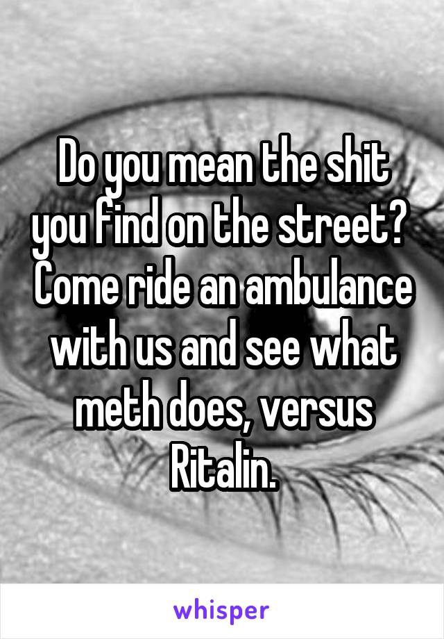 Do you mean the shit you find on the street?  Come ride an ambulance with us and see what meth does, versus Ritalin.