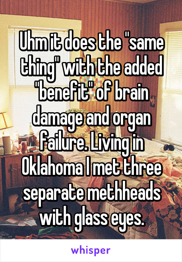 Uhm it does the "same thing" with the added "benefit" of brain damage and organ failure. Living in Oklahoma I met three separate methheads with glass eyes.