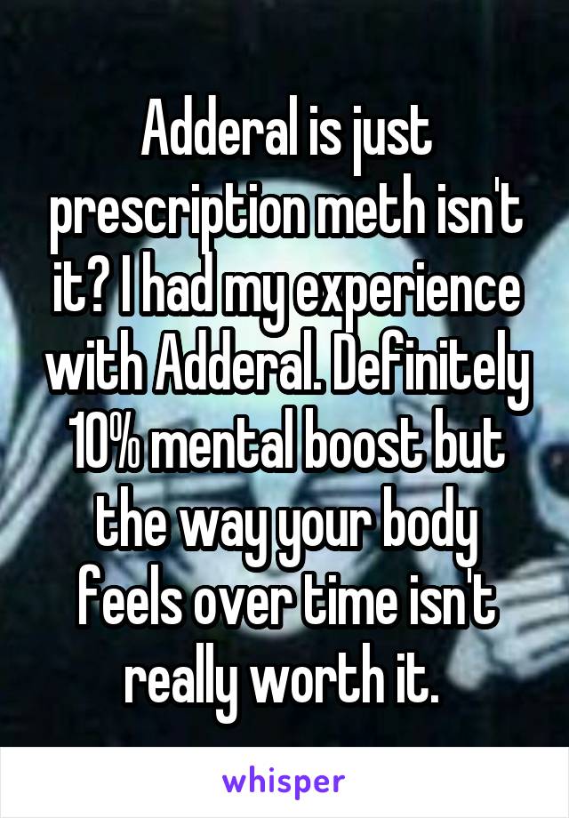 Adderal is just prescription meth isn't it? I had my experience with Adderal. Definitely 10% mental boost but the way your body feels over time isn't really worth it. 