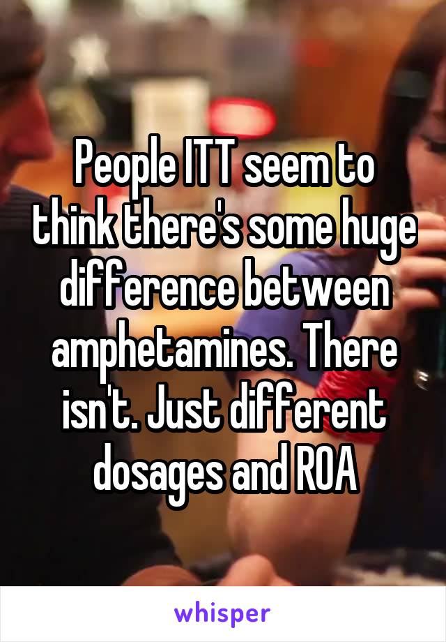 People ITT seem to think there's some huge difference between amphetamines. There isn't. Just different dosages and ROA