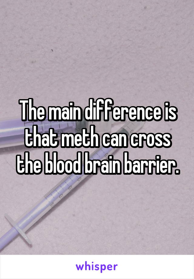 The main difference is that meth can cross the blood brain barrier.