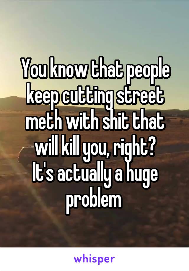 You know that people keep cutting street meth with shit that will kill you, right?
It's actually a huge problem 