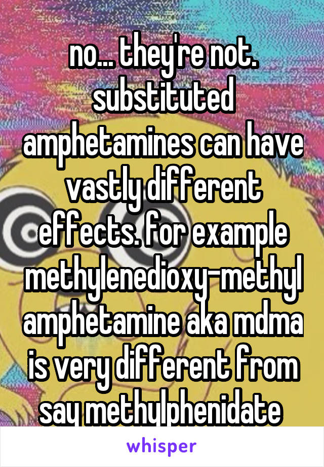 no... they're not.
substituted amphetamines can have vastly different effects. for example methylenedioxy-methylamphetamine aka mdma is very different from say methylphenidate 