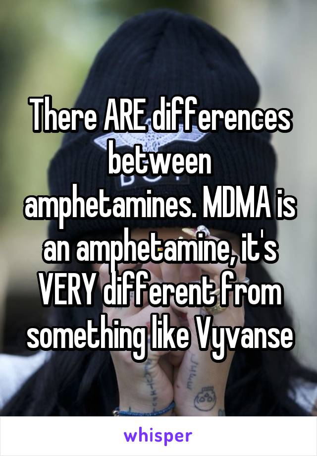 There ARE differences between amphetamines. MDMA is an amphetamine, it's VERY different from something like Vyvanse